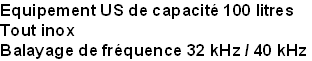 Equipement US de capacité 100 litres
Tout inox
Balayage de fréquence 32 kHz / 40 kHz